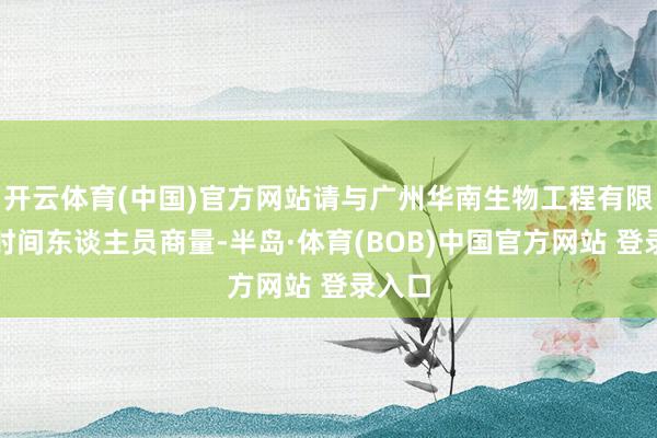 开云体育(中国)官方网站请与广州华南生物工程有限公司时间东谈主员商量-半岛·体育(BOB)中国官方网站 登录入口