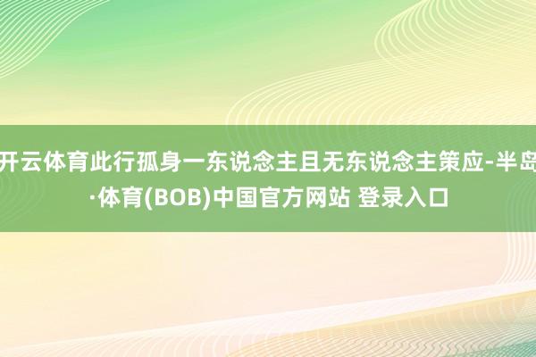 开云体育此行孤身一东说念主且无东说念主策应-半岛·体育(BOB)中国官方网站 登录入口