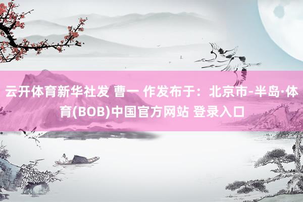 云开体育新华社发 曹一 作发布于：北京市-半岛·体育(BOB)中国官方网站 登录入口