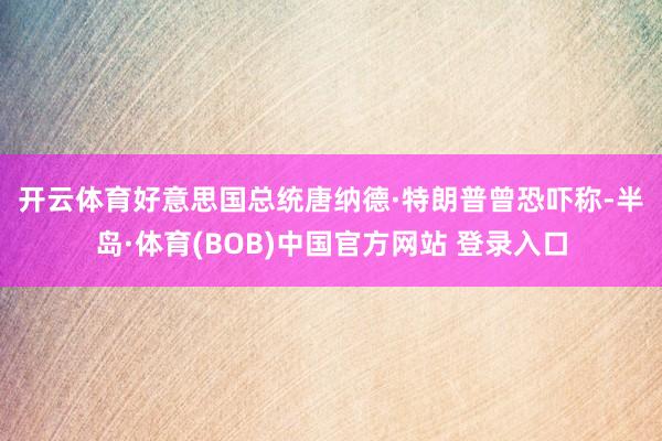 开云体育 好意思国总统唐纳德·特朗普曾恐吓称-半岛·体育(BOB)中国官方网站 登录入口