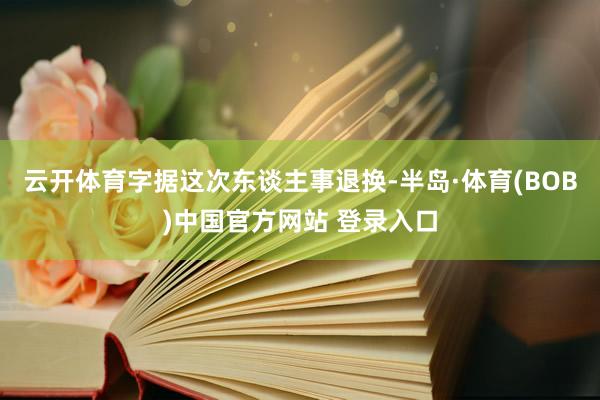 云开体育　　字据这次东谈主事退换-半岛·体育(BOB)中国官方网站 登录入口
