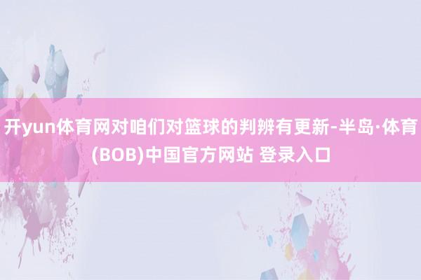 开yun体育网对咱们对篮球的判辨有更新-半岛·体育(BOB)中国官方网站 登录入口